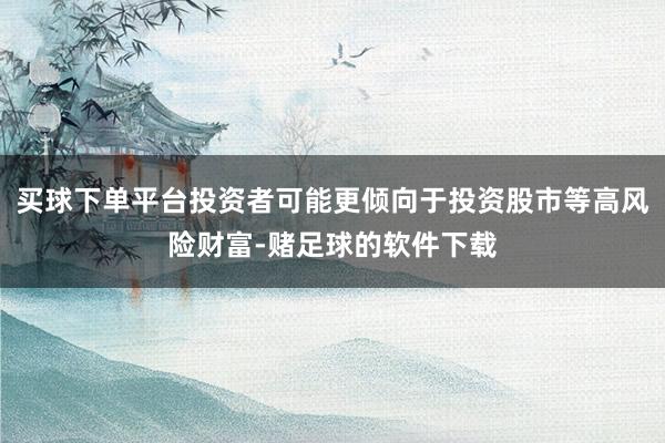 买球下单平台投资者可能更倾向于投资股市等高风险财富-赌足球的软件下载