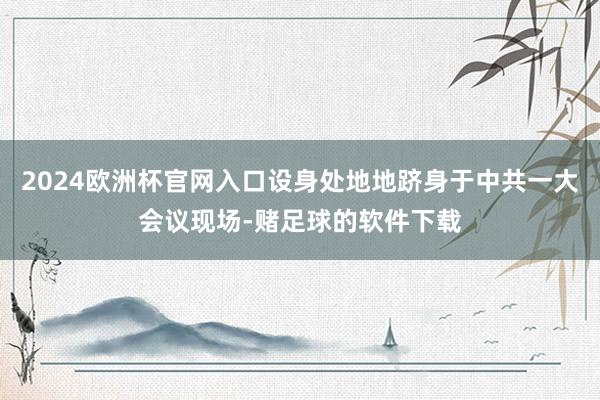 2024欧洲杯官网入口设身处地地跻身于中共一大会议现场-赌足球的软件下载