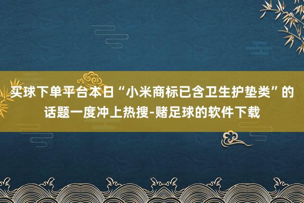 买球下单平台本日“小米商标已含卫生护垫类”的话题一度冲上热搜-赌足球的软件下载