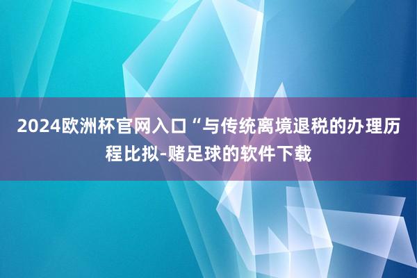 2024欧洲杯官网入口“与传统离境退税的办理历程比拟-赌足球的软件下载
