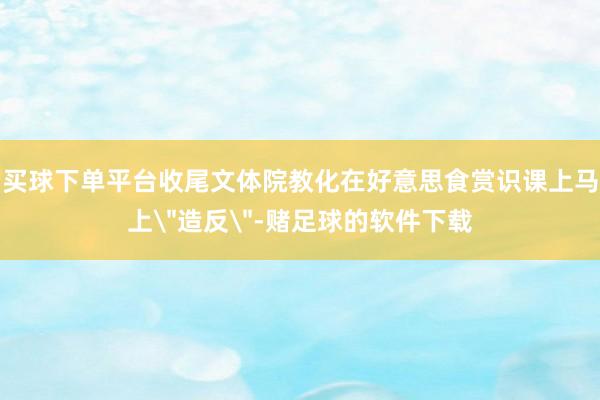 买球下单平台收尾文体院教化在好意思食赏识课上马上