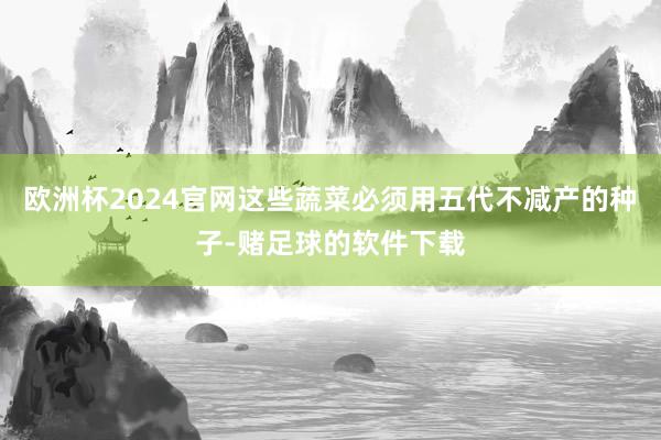 欧洲杯2024官网这些蔬菜必须用五代不减产的种子-赌足球的软件下载