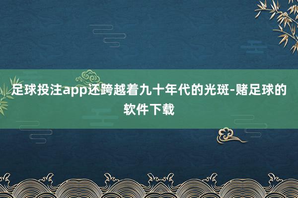 足球投注app还跨越着九十年代的光斑-赌足球的软件下载