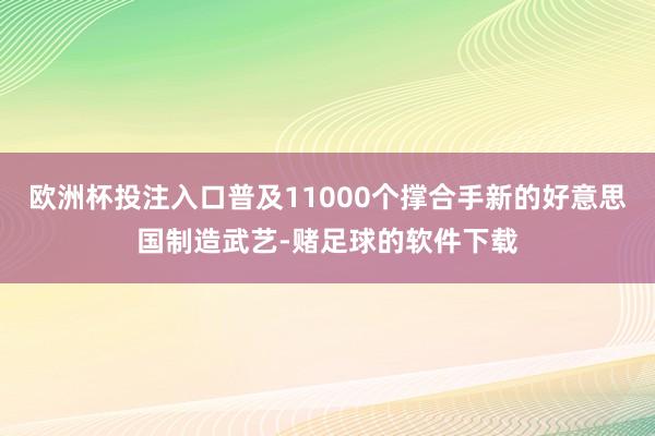 欧洲杯投注入口普及11000个撑合手新的好意思国制造武艺-赌足球的软件下载